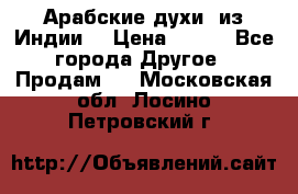 Арабские духи (из Индии) › Цена ­ 250 - Все города Другое » Продам   . Московская обл.,Лосино-Петровский г.